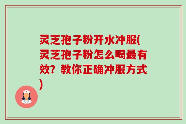 灵芝孢子粉开水冲服(灵芝孢子粉怎么喝有效?教你正确冲服方式) 灵芝孢子粉开水冲服(灵芝孢子粉怎么喝有效?教你正确冲服方式)