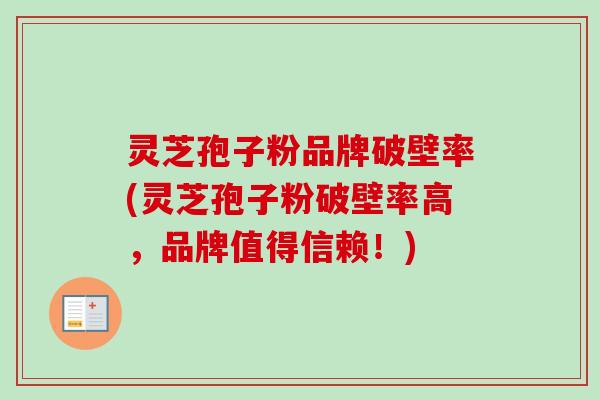 灵芝孢子粉品牌破壁率(灵芝孢子粉破壁率高，品牌值得信赖！)