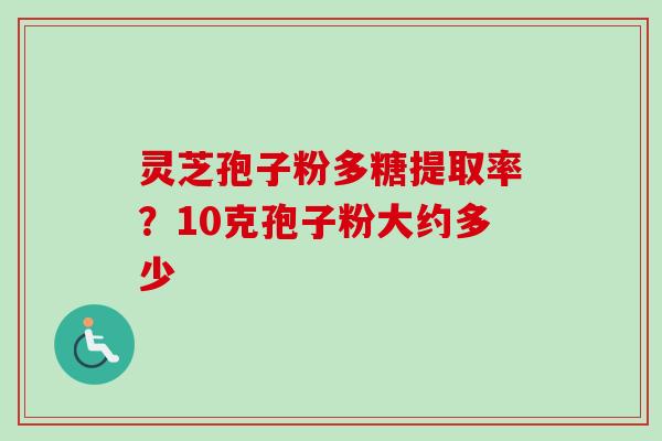 灵芝孢子粉多糖提取率?10克孢子粉大约多少 灵芝孢子粉多糖提取率?10克孢子粉大约多少