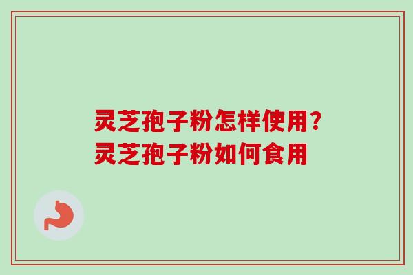 灵芝孢子粉怎样使用？灵芝孢子粉如何食用