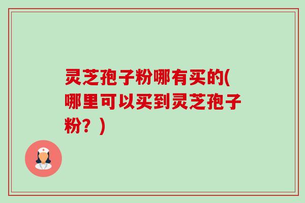 灵芝孢子粉哪有买的(哪里可以买到灵芝孢子粉?) 灵芝孢子粉哪有买的(哪里可以买到灵芝孢子粉?)
