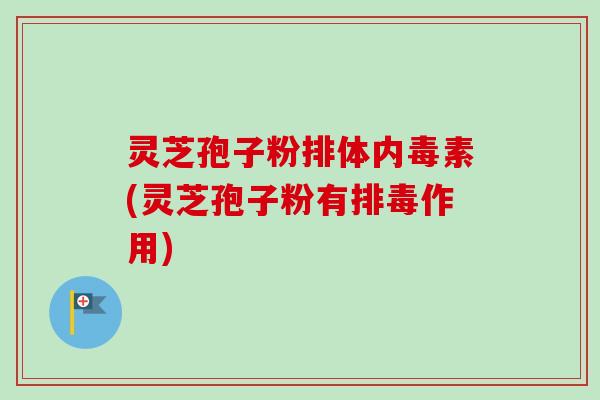 灵芝孢子粉排体内毒素(灵芝孢子粉有作用) 灵芝孢子粉排体内毒素(灵芝孢子粉有作用)