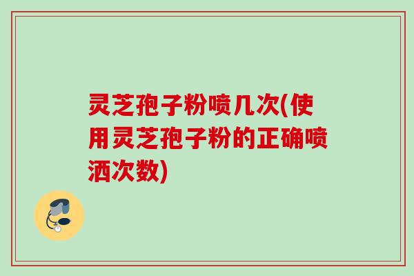 灵芝孢子粉喷几次(使用灵芝孢子粉的正确喷洒次数) 灵芝孢子粉喷几次(使用灵芝孢子粉的正确喷洒次数)