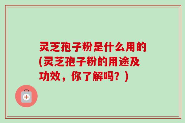 灵芝孢子粉是什么用的(灵芝孢子粉的用途及功效,你了解吗?) 灵芝孢子粉是什么用的(灵芝孢子粉的用途及功效,你了解吗?)