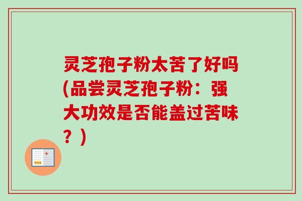 灵芝孢子粉太苦了好吗(品尝灵芝孢子粉:强大功效是否能盖过苦味?) 灵芝孢子粉太苦了好吗(品尝灵芝孢子粉:强大功效是否能盖过苦味?)