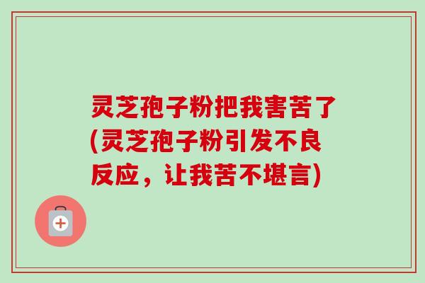 灵芝孢子粉把我害苦了(灵芝孢子粉引发不良反应,让我苦不堪言) 灵芝孢子粉把我害苦了(灵芝孢子粉引发不良反应,让我苦不堪言)