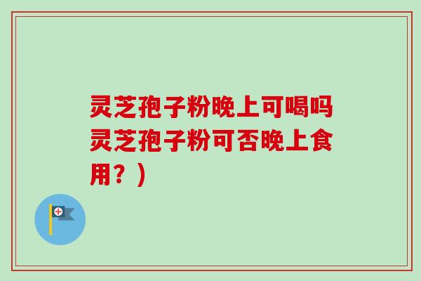 灵芝孢子粉晚上可喝吗灵芝孢子粉可否晚上食用?) 灵芝孢子粉晚上可喝吗灵芝孢子粉可否晚上食用?)