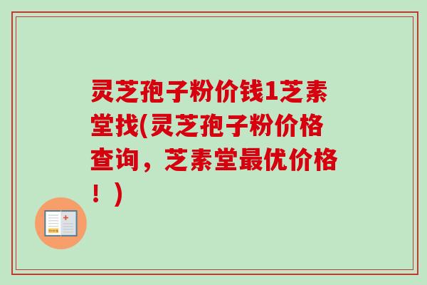 灵芝孢子粉价钱1芝素堂找(灵芝孢子粉价格查询,芝素堂优价格!) 灵芝孢子粉价钱1芝素堂找(灵芝孢子粉价格查询,芝素堂优价格!)