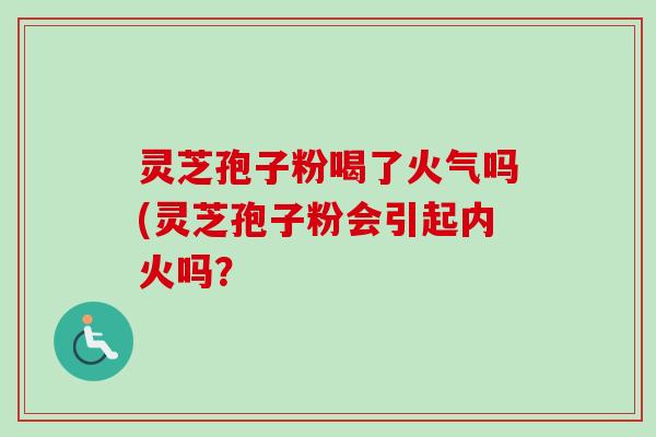 灵芝孢子粉喝了火气吗(灵芝孢子粉会引起内火吗? 灵芝孢子粉喝了火气吗(灵芝孢子粉会引起内火吗?