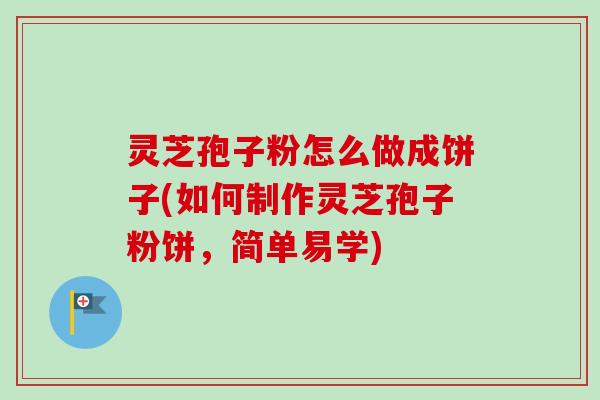 灵芝孢子粉怎么做成饼子(如何制作灵芝孢子粉饼，简单易学)