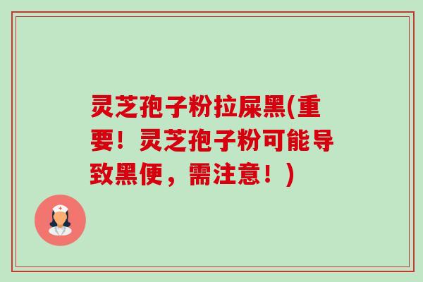 灵芝孢子粉拉屎黑(重要!灵芝孢子粉可能导致黑便,需注意!) 灵芝孢子粉拉屎黑(重要!灵芝孢子粉可能导致黑便,需注意!)