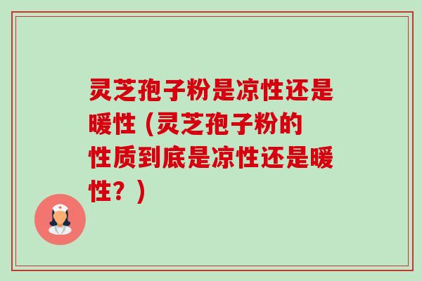 灵芝孢子粉是凉性还是暖性 (灵芝孢子粉的性质到底是凉性还是暖性?) 灵芝孢子粉是凉性还是暖性 (灵芝孢子粉的性质到底是凉性还是暖性?)