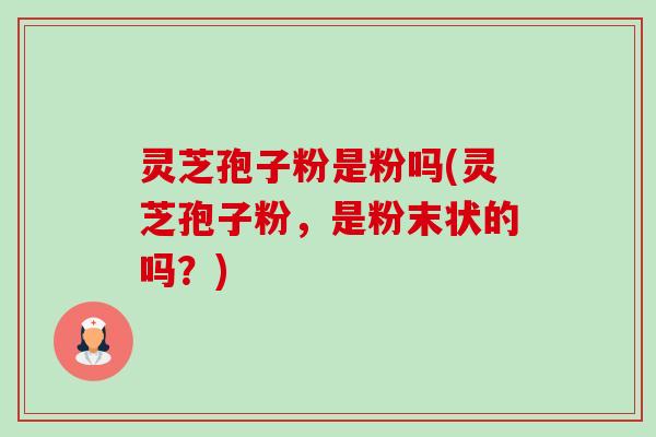 灵芝孢子粉是粉吗(灵芝孢子粉,是粉末状的吗?) 灵芝孢子粉是粉吗(灵芝孢子粉,是粉末状的吗?)