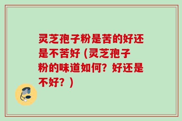 灵芝孢子粉是苦的好还是不苦好 (灵芝孢子粉的味道如何？好还是不好？)