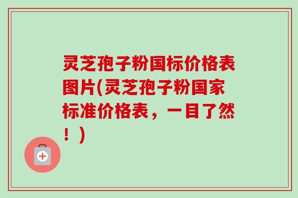 灵芝孢子粉国标价格表图片(灵芝孢子粉国家标准价格表，一目了然！)