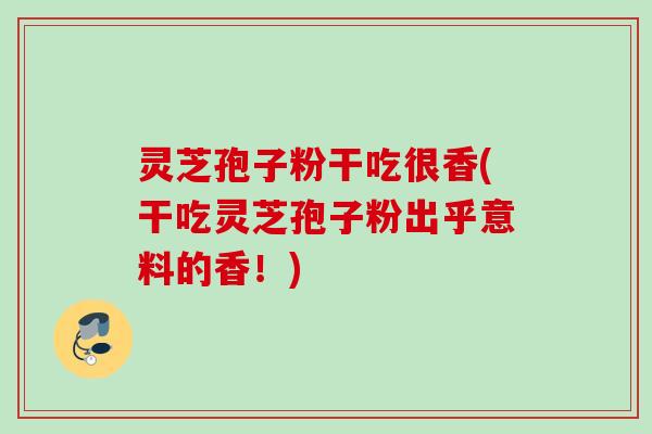 灵芝孢子粉干吃很香(干吃灵芝孢子粉出乎意料的香！)