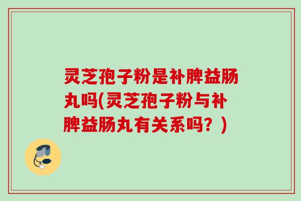 灵芝孢子粉是补脾益肠丸吗(灵芝孢子粉与补脾益肠丸有关系吗?) 灵芝孢子粉是补脾益肠丸吗(灵芝孢子粉与补脾益肠丸有关系吗?)