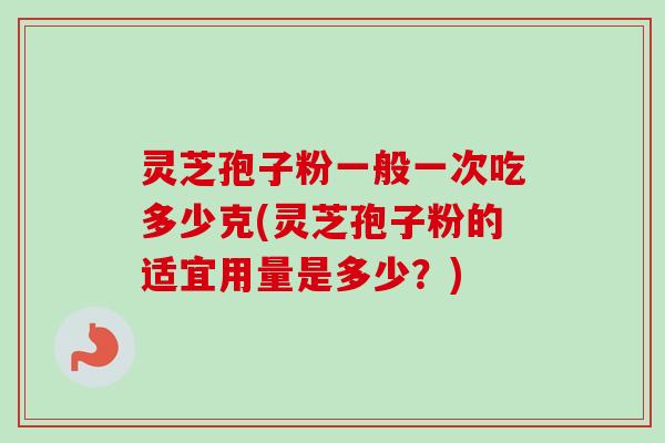 灵芝孢子粉一般一次吃多少克(灵芝孢子粉的适宜用量是多少?) 灵芝孢子粉一般一次吃多少克(灵芝孢子粉的适宜用量是多少?)