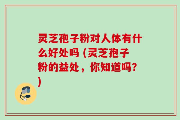 灵芝孢子粉对人体有什么好处吗 (灵芝孢子粉的益处,你知道吗?) 灵芝孢子粉对人体有什么好处吗 (灵芝孢子粉的益处,你知道吗?)