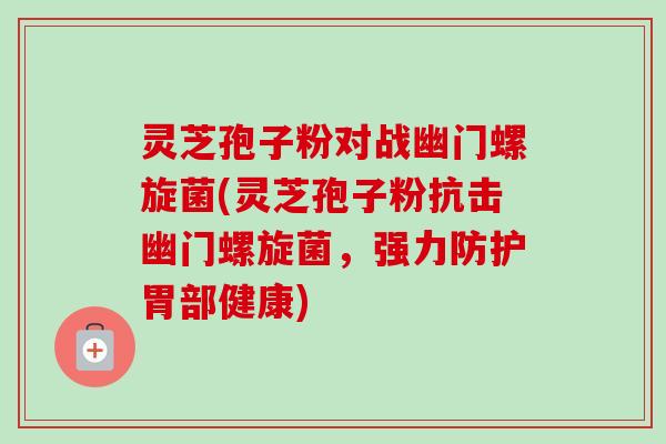 灵芝孢子粉对战幽门螺旋菌(灵芝孢子粉抗击幽门螺旋菌,强力防护胃部健康) 灵芝孢子粉对战幽门螺旋菌(灵芝孢子粉抗击幽门螺旋菌,强力防护胃部健康)