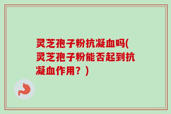 灵芝孢子粉抗凝吗(灵芝孢子粉能否起到抗凝作用?) 灵芝孢子粉抗凝吗(灵芝孢子粉能否起到抗凝作用?)