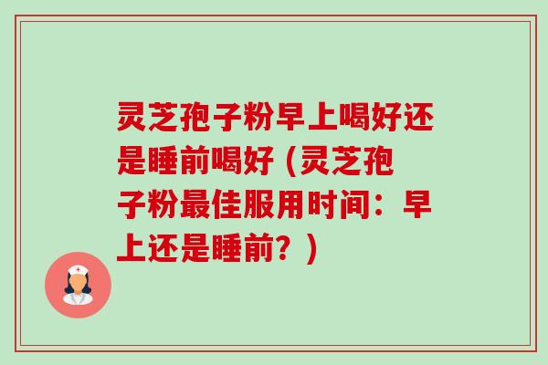 灵芝孢子粉早上喝好还是睡前喝好 (灵芝孢子粉佳服用时间:早上还是睡前?) 灵芝孢子粉早上喝好还是睡前喝好 (灵芝孢子粉佳服用时间:早上还是睡前?)