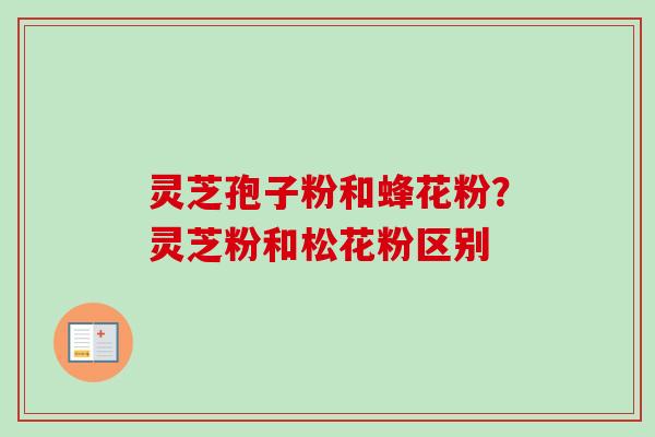 灵芝孢子粉和蜂花粉?灵芝粉和松花粉区别 灵芝孢子粉和蜂花粉?灵芝粉和松花粉区别