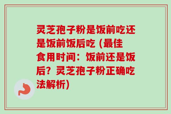 灵芝孢子粉是饭前吃还是饭前饭后吃 (佳食用时间:饭前还是饭后?灵芝孢子粉正确吃法解析) 灵芝孢子粉是饭前吃还是饭前饭后吃 (佳食用时间:饭前还是饭后?灵芝孢子粉正确吃法解析)