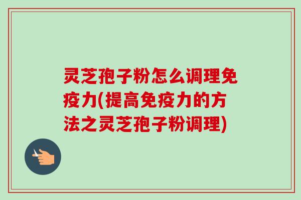 灵芝孢子粉怎么调理免疫力(提高免疫力的方法之灵芝孢子粉调理) 灵芝孢子粉怎么调理免疫力(提高免疫力的方法之灵芝孢子粉调理)