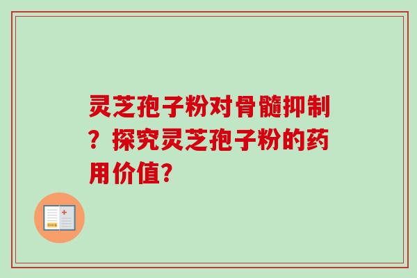 灵芝孢子粉对骨髓抑制?探究灵芝孢子粉的药用价值? 灵芝孢子粉对骨髓抑制?探究灵芝孢子粉的药用价值?