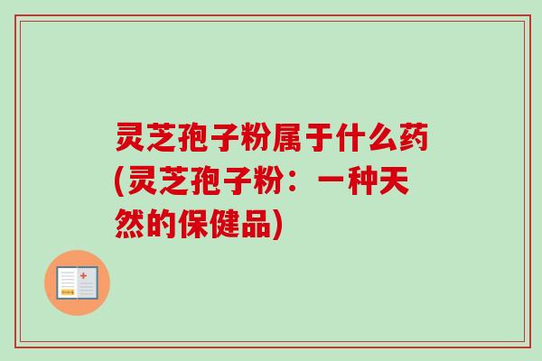 灵芝孢子粉属于什么药(灵芝孢子粉:一种天然的保健品) 灵芝孢子粉属于什么药(灵芝孢子粉:一种天然的保健品)