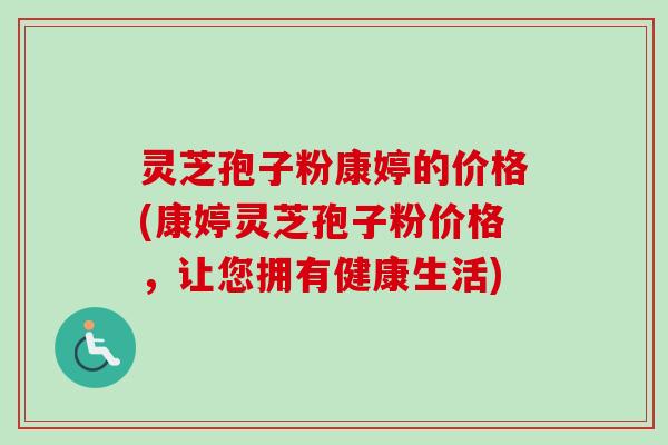 灵芝孢子粉康婷的价格(康婷灵芝孢子粉价格,让您拥有健康生活) 灵芝孢子粉康婷的价格(康婷灵芝孢子粉价格,让您拥有健康生活)