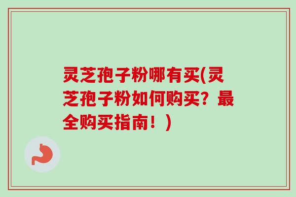 灵芝孢子粉哪有买(灵芝孢子粉如何购买?全购买指南!) 灵芝孢子粉哪有买(灵芝孢子粉如何购买?全购买指南!)