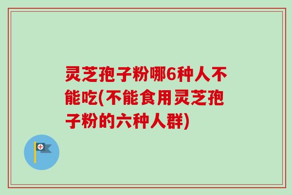 灵芝孢子粉哪6种人不能吃(不能食用灵芝孢子粉的六种人群) 灵芝孢子粉哪6种人不能吃(不能食用灵芝孢子粉的六种人群)
