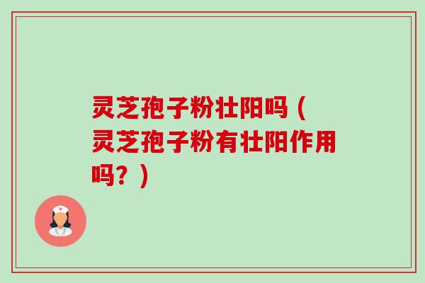 灵芝孢子粉壮阳吗 (灵芝孢子粉有壮阳作用吗?) 灵芝孢子粉壮阳吗 (灵芝孢子粉有壮阳作用吗?)