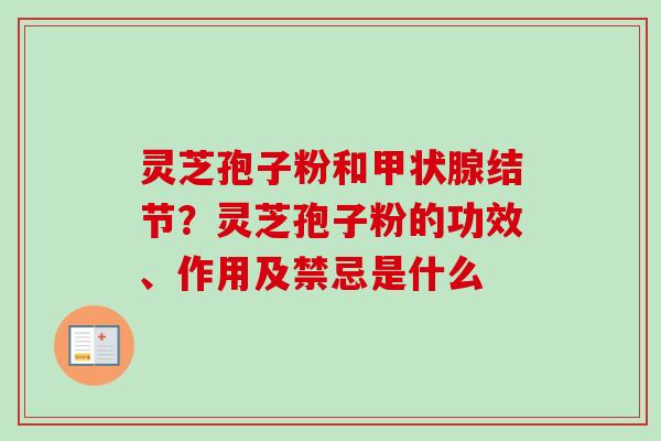 灵芝孢子粉和结节?灵芝孢子粉的功效、作用及禁忌是什么 灵芝孢子粉和结节?灵芝孢子粉的功效、作用及禁忌是什么