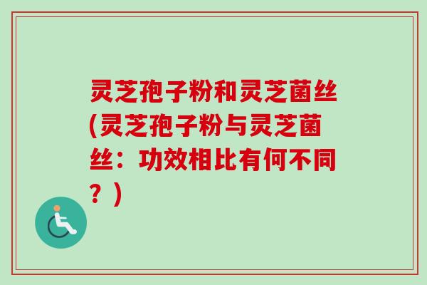 灵芝孢子粉和灵芝菌丝(灵芝孢子粉与灵芝菌丝:功效相比有何不同?) 灵芝孢子粉和灵芝菌丝(灵芝孢子粉与灵芝菌丝:功效相比有何不同?)