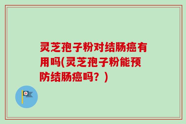 灵芝孢子粉对结肠有用吗(灵芝孢子粉能结肠吗?) 灵芝孢子粉对结肠有用吗(灵芝孢子粉能结肠吗?)