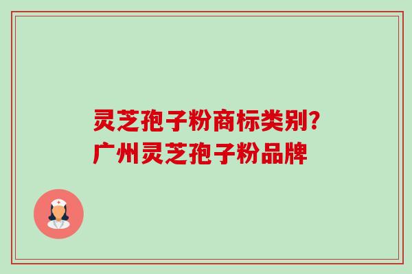 灵芝孢子粉商标类别？广州灵芝孢子粉品牌