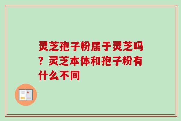 灵芝孢子粉属于灵芝吗?灵芝本体和孢子粉有什么不同 灵芝孢子粉属于灵芝吗?灵芝本体和孢子粉有什么不同