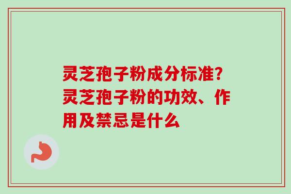 灵芝孢子粉成分标准？灵芝孢子粉的功效、作用及禁忌是什么