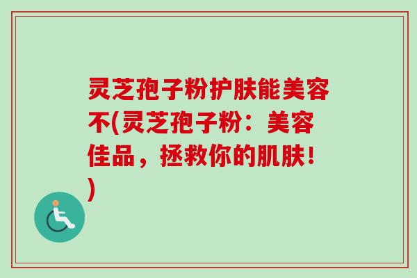 灵芝孢子粉护肤能美容不(灵芝孢子粉:美容佳品,拯救你的!) 灵芝孢子粉护肤能美容不(灵芝孢子粉:美容佳品,拯救你的!)