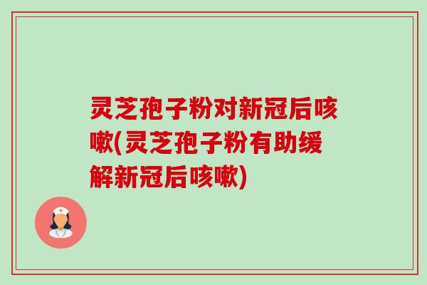 灵芝孢子粉对新冠后(灵芝孢子粉有助缓解新冠后) 灵芝孢子粉对新冠后(灵芝孢子粉有助缓解新冠后)
