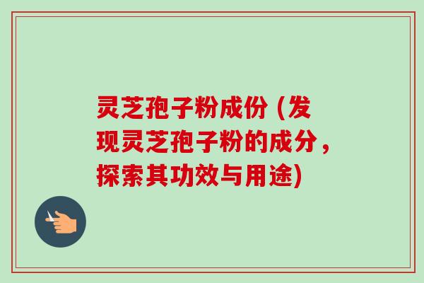 灵芝孢子粉成份 (发现灵芝孢子粉的成分，探索其功效与用途)