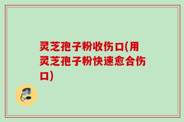 灵芝孢子粉收伤口(用灵芝孢子粉快速愈合伤口) 灵芝孢子粉收伤口(用灵芝孢子粉快速愈合伤口)