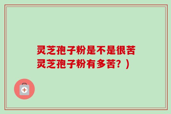 灵芝孢子粉是不是很苦灵芝孢子粉有多苦?) 灵芝孢子粉是不是很苦灵芝孢子粉有多苦?)