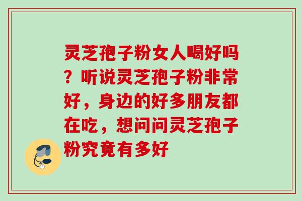 灵芝孢子粉女人喝好吗?听说灵芝孢子粉非常好,身边的好多朋友都在吃,想问问灵芝孢子粉究竟有多好 灵芝孢子粉女人喝好吗?听说灵芝孢子粉非常好,身边的好多朋友都在吃,想问问灵芝孢子粉究竟有多好
