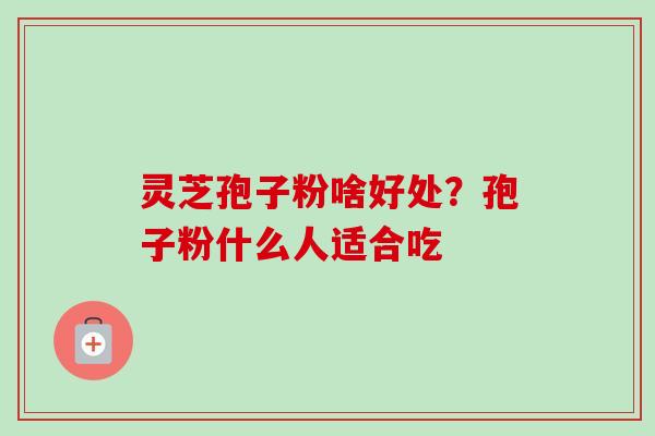 灵芝孢子粉啥好处?孢子粉什么人适合吃 灵芝孢子粉啥好处?孢子粉什么人适合吃