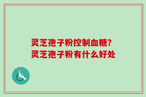 灵芝孢子粉控制?灵芝孢子粉有什么好处 灵芝孢子粉控制?灵芝孢子粉有什么好处