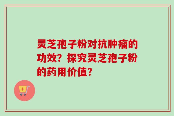 灵芝孢子粉对抗的功效?探究灵芝孢子粉的药用价值? 灵芝孢子粉对抗的功效?探究灵芝孢子粉的药用价值?